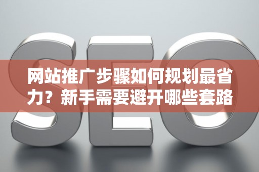 网站推广步骤如何规划最省力？新手需要避开哪些套路？