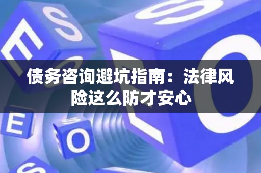 债务咨询避坑指南：法律风险这么防才安心