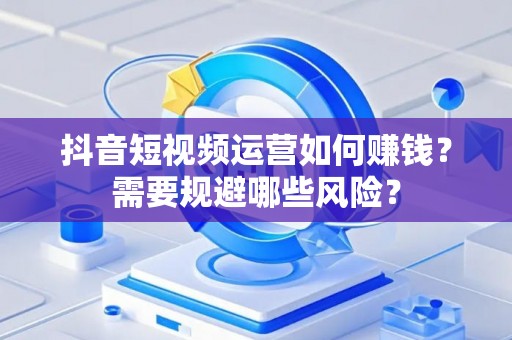 抖音短视频运营如何赚钱？需要规避哪些风险？