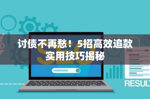 讨债不再愁！5招高效追款实用技巧揭秘