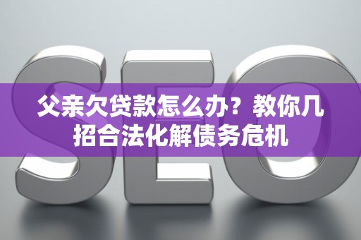 父亲欠贷款怎么办？教你几招合法化解债务危机